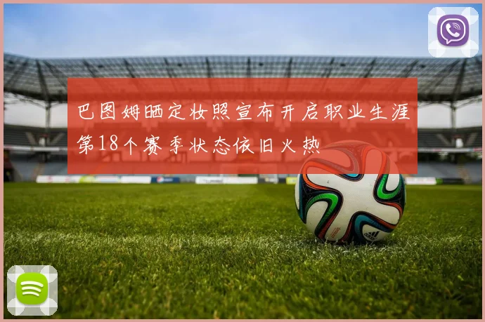 巴图姆晒定妆照宣布开启职业生涯第18个赛季状态依旧火热