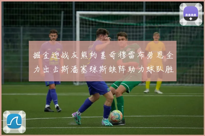 掘金迎战灰熊约基奇穆雷布劳恩全力出击斯潘塞琼斯缺阵助力球队胜算