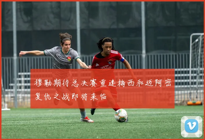穆勒期待总决赛重逢梅西和迈阿密复仇之战即将来临