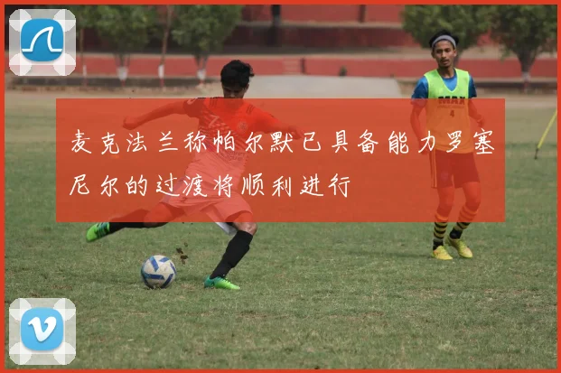 麦克法兰称帕尔默已具备能力罗塞尼尔的过渡将顺利进行