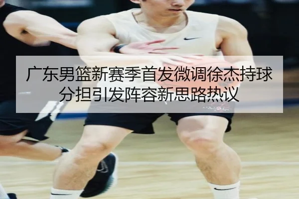 广东男篮新赛季首发微调徐杰持球分担引发阵容新思路热议